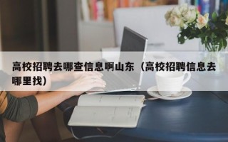 高校招聘去哪查信息啊山东（高校招聘信息去哪里找）