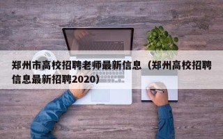 郑州市高校招聘老师最新信息（郑州高校招聘信息最新招聘2020）