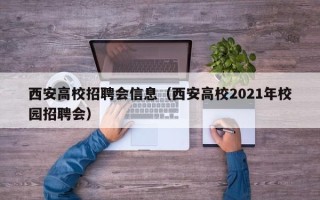 西安高校招聘会信息（西安高校2021年校园招聘会）