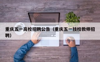 重庆五一高校招聘公告（重庆五一技校教师招聘）