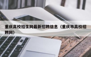 重庆高校招生网最新招聘信息（重庆市高校招聘网）