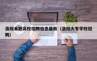 洛阳本地高校招聘信息最新（洛阳大专学校招聘）