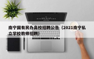 南宁国有民办高校招聘公告（2021南宁私立学校教师招聘）