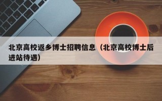 北京高校返乡博士招聘信息（北京高校博士后进站待遇）