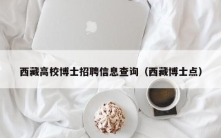 西藏高校博士招聘信息查询（西藏博士点）