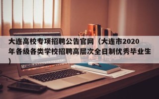 大连高校专项招聘公告官网（大连市2020年各级各类学校招聘高层次全日制优秀毕业生）