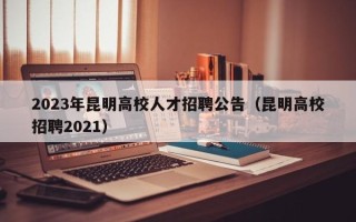 2023年昆明高校人才招聘公告（昆明高校招聘2021）