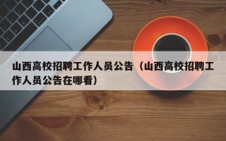 山西高校招聘工作人员公告（山西高校招聘工作人员公告在哪看）