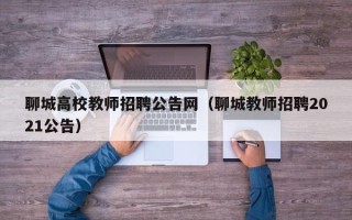 聊城高校教师招聘公告网（聊城教师招聘2021公告）