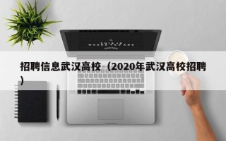 招聘信息武汉高校（2020年武汉高校招聘）