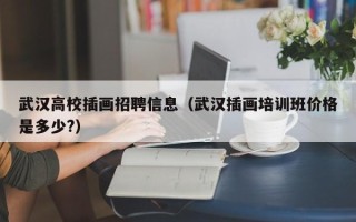 武汉高校插画招聘信息（武汉插画培训班价格是多少?）