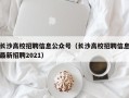 长沙高校招聘信息公众号（长沙高校招聘信息最新招聘2021）
