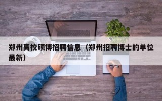 郑州高校硕博招聘信息（郑州招聘博士的单位最新）