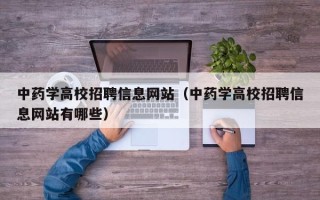 中药学高校招聘信息网站（中药学高校招聘信息网站有哪些）