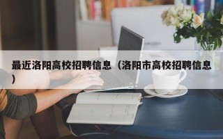 最近洛阳高校招聘信息（洛阳市高校招聘信息）