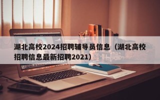 湖北高校2024招聘辅导员信息（湖北高校招聘信息最新招聘2021）