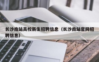 长沙南站高校新生招聘信息（长沙南站官网招聘信息）