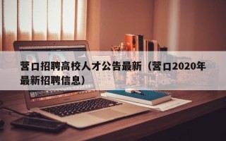 营口招聘高校人才公告最新（营口2020年最新招聘信息）