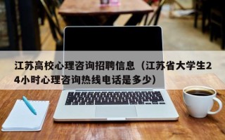 江苏高校心理咨询招聘信息（江苏省大学生24小时心理咨询热线电话是多少）