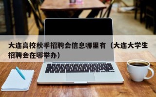 大连高校秋季招聘会信息哪里有（大连大学生招聘会在哪举办）