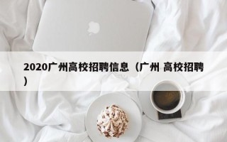 2020广州高校招聘信息（广州 高校招聘）