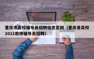 重庆市高校辅导员招聘信息官网（重庆各高校2021教师辅导员招聘）