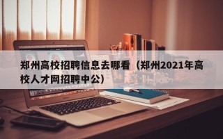 郑州高校招聘信息去哪看（郑州2021年高校人才网招聘中公）