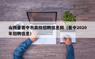 山西省晋中市高校招聘信息网（晋中2020年招聘信息）