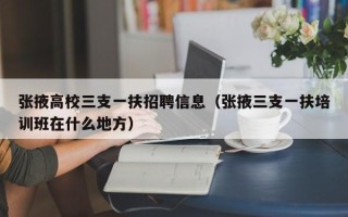 张掖高校三支一扶招聘信息（张掖三支一扶培训班在什么地方）