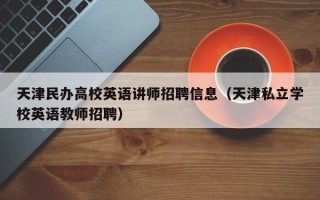 天津民办高校英语讲师招聘信息（天津私立学校英语教师招聘）