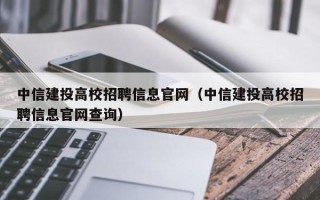 中信建投高校招聘信息官网（中信建投高校招聘信息官网查询）