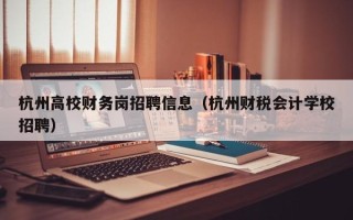 杭州高校财务岗招聘信息（杭州财税会计学校招聘）