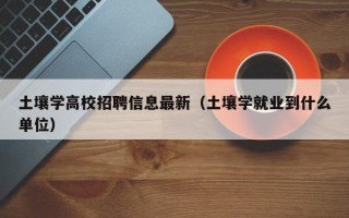 土壤学高校招聘信息最新（土壤学就业到什么单位）