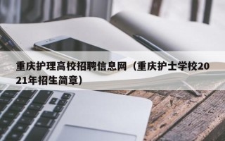 重庆护理高校招聘信息网（重庆护士学校2021年招生简章）