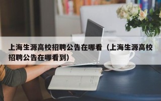 上海生源高校招聘公告在哪看（上海生源高校招聘公告在哪看到）