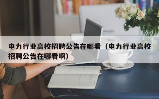 电力行业高校招聘公告在哪看（电力行业高校招聘公告在哪看啊）