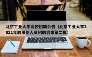 北京工业大学高校招聘公告（北京工业大学2021年聘用制人员招聘启事第二批）