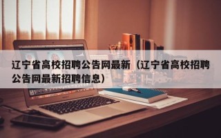 辽宁省高校招聘公告网最新（辽宁省高校招聘公告网最新招聘信息）