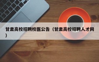 甘肃高校招聘校医公告（甘肃高校招聘人才网）
