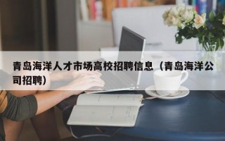 青岛海洋人才市场高校招聘信息（青岛海洋公司招聘）