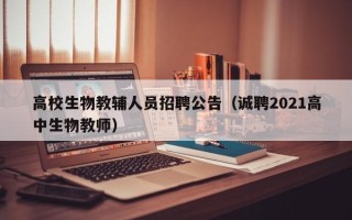 高校生物教辅人员招聘公告（诚聘2021高中生物教师）