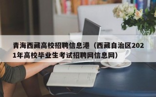 青海西藏高校招聘信息港（西藏自治区2021年高校毕业生考试招聘网信息网）