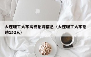 大连理工大学高校招聘信息（大连理工大学招聘152人）