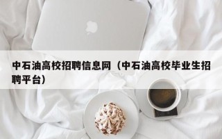 中石油高校招聘信息网（中石油高校毕业生招聘平台）