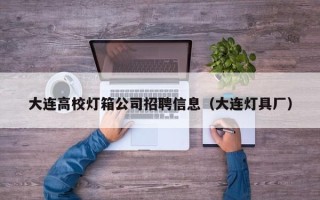 大连高校灯箱公司招聘信息（大连灯具厂）