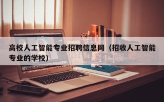 高校人工智能专业招聘信息网（招收人工智能专业的学校）