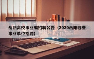岳阳高校事业编招聘公告（2020岳阳哪些事业单位招聘）