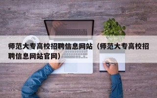 师范大专高校招聘信息网站（师范大专高校招聘信息网站官网）