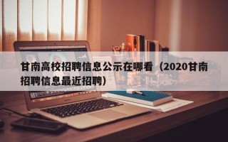 甘南高校招聘信息公示在哪看（2020甘南招聘信息最近招聘）