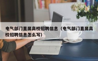 电气部门直属高校招聘信息（电气部门直属高校招聘信息怎么写）